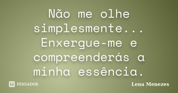 Não me olhe simplesmente... Enxergue-me e compreenderás a minha essência.... Frase de Lena Menezes.