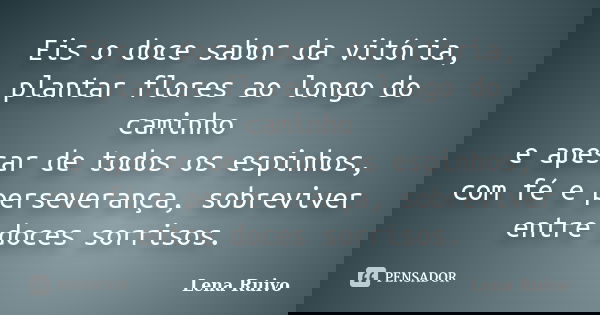 Eis o doce sabor da vitória, plantar flores ao longo do caminho e apesar de todos os espinhos, com fé e perseverança, sobreviver entre doces sorrisos.... Frase de Lena Ruivo.