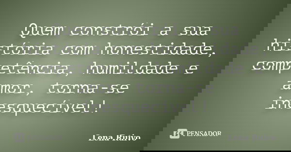 Quem constrói a sua história com honestidade, competência, humildade e amor, torna-se inesquecível!... Frase de Lena Ruivo.