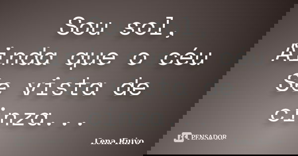 Sou sol, Ainda que o céu Se vista de cinza...... Frase de Lena Ruivo.