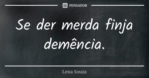 Se der merda finja demência.... Frase de Lena Souza.