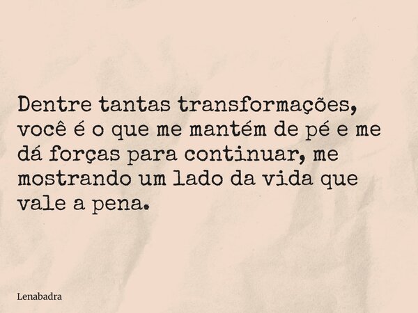 Dentre tantas transformações, você é o que me mantém de pé e me dá forças para continuar, me mostrando um lado da vida que vale a pena.... Frase de lenabadra.