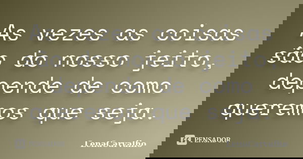 As vezes as coisas são do nosso jeito, depende de como queremos que seja.... Frase de Lenacarvalho.