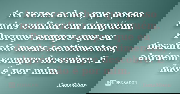As vezes acho, que posso mais confiar em ninguém. Porque sempre que eu desabafo meus sentimentos, alguém sempre descobre. E não é por mim.... Frase de LenaMoon.