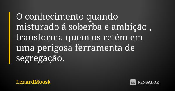 O conhecimento quando misturado á soberba e ambição , transforma quem os retém em uma perigosa ferramenta de segregação.... Frase de LenardMoosk.