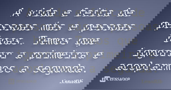 A vida e feita de pessoas más e pessoas boas. Temos que ignorar a primeira e acoplarmos a segunda.... Frase de LenaRib.