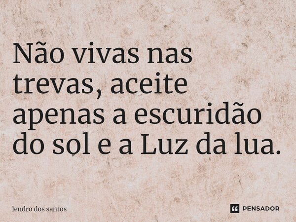 ⁠Não vivas nas trevas, aceite apenas a escuridão do sol e a Luz da lua.... Frase de lendro dos santos.