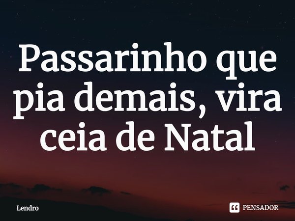 Passarinho que pia demais, vira ceia de Natal⁠... Frase de Lendro.