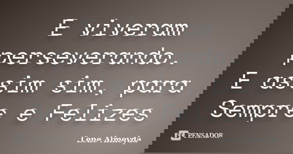 E viveram perseverando. E assim sim, para Sempre e Felizes... Frase de Lene Almeyda.