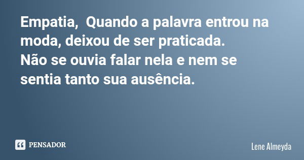 Empatia, Quando a palavra entrou na moda, deixou de ser praticada. Não se ouvia falar nela e nem se sentia tanto sua ausência.... Frase de Lene Almeyda.