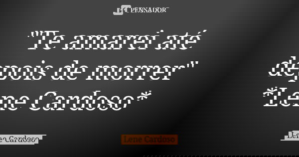 "Te amarei até depois de morrer" *Lene Cardoso*... Frase de Lene Cardoso.