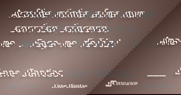 Acolhe minha alma num sorriso sincero. Ama-me . Faça-me feliz! ___ Lene Dantas.... Frase de Lene Dantas.