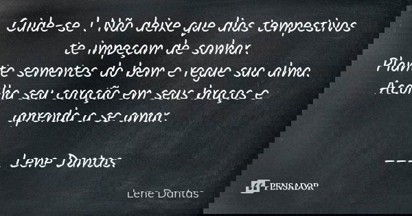 Cuide-se ! Não deixe que dias tempestivos te impeçam de sonhar. Plante sementes do bem e regue sua alma. Acolha seu coração em seus braços e aprenda a se amar. ... Frase de Lene Dantas.