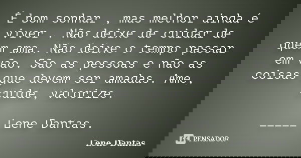 É bom sonhar , mas melhor ainda é viver . Não deixe de cuidar de quem ama. Não deixe o tempo passar em vão. São as pessoas e não as coisas que devem ser amadas.... Frase de Lene Dantas.
