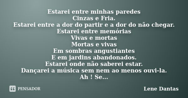 Estarei entre minhas paredes Cinzas e Fria. Estarei entre a dor do partir e a dor do não chegar. Estarei entre memórias Vivas e mortas Mortas e vivas Em sombras... Frase de Lene Dantas.