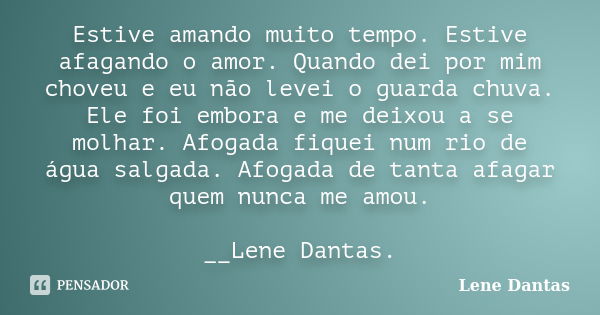 Estive amando muito tempo. Estive afagando o amor. Quando dei por mim choveu e eu não levei o guarda chuva. Ele foi embora e me deixou a se molhar. Afogada fiqu... Frase de Lene Dantas.