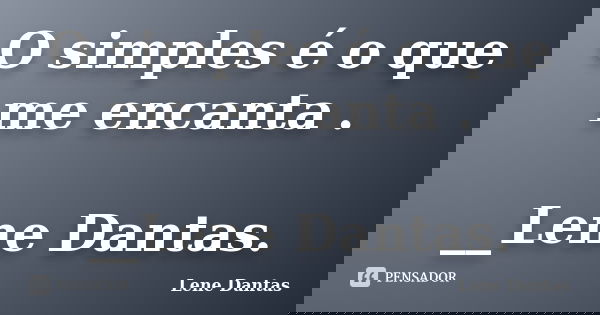 O simples é o que me encanta . __Lene Dantas.... Frase de Lene Dantas.