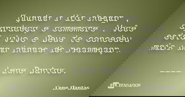 Quando o dia chegar , agradeça e comemore . Você está vivo e Deus te concedeu mais uma chance de recomeçar. ____ Lene Dantas.... Frase de Lene Dantas.