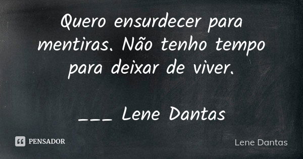 Quero ensurdecer para mentiras. Não tenho tempo para deixar de viver. ___ Lene Dantas... Frase de Lene Dantas.