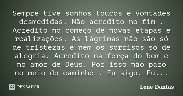 Sempre tive sonhos loucos e vontades desmedidas. Não acredito no fim . Acredito no começo de novas etapas e realizações. As lágrimas não são só de tristezas e n... Frase de Lene Dantas.