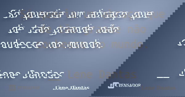 Só queria um abraço que de tão grande não coubesse no mundo. __ Lene Dantas... Frase de Lene Dantas.