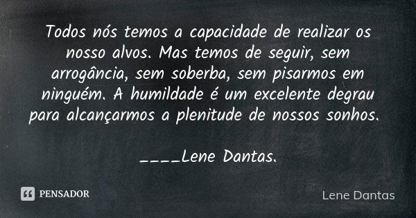 Todos nós temos a capacidade de realizar os nosso alvos. Mas temos de seguir, sem arrogância, sem soberba, sem pisarmos em ninguém. A humildade é um excelente d... Frase de Lene Dantas.