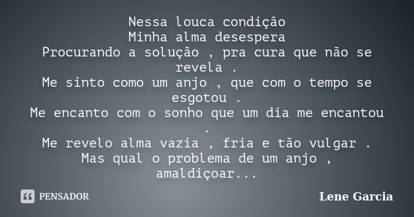 Nessa louca condição Minha alma desespera Procurando a solução , pra cura que não se revela . Me sinto como um anjo , que com o tempo se esgotou . Me encanto co... Frase de Lene Garcia.