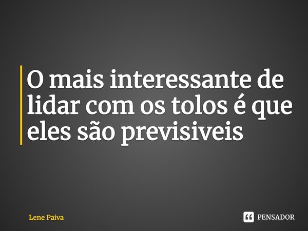⁠O mais interessante de lidar com os tolos é que eles são previsíveis... Frase de Lene Paiva.