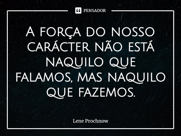 ⁠A força do nosso carácter não está naquilo que falamos, mas naquilo que fazemos.... Frase de Lene Prochnow.