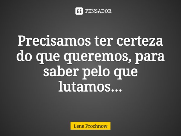 ⁠Precisamos ter certeza do que queremos, para saber pelo que lutamos...... Frase de Lene Prochnow.