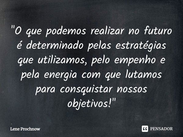 ⁠"O que podemos realizar no futuro é determinado pelas estratégias que utilizamos, pelo empenho e pela energia com que lutamos para conquistar nossos objet... Frase de Lene Prochnow.