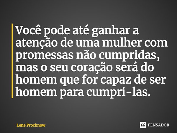 Você pode até ganhar a atenção de uma mulher com promessas não cumpridas, mas o seu coração será do homem que for capaz de ser homem para cumpri-las.... Frase de Lene Prochnow.