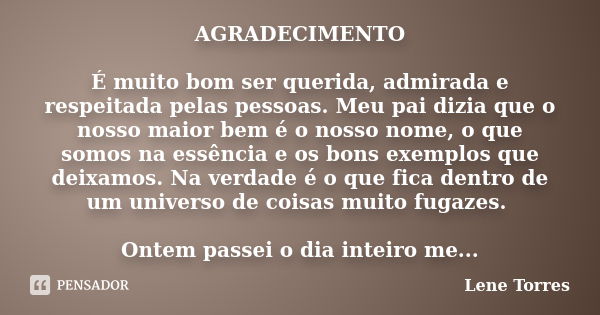 AGRADECIMENTO É muito bom ser querida, admirada e respeitada pelas pessoas. Meu pai dizia que o nosso maior bem é o nosso nome, o que somos na essência e os bon... Frase de LENE TORRES.