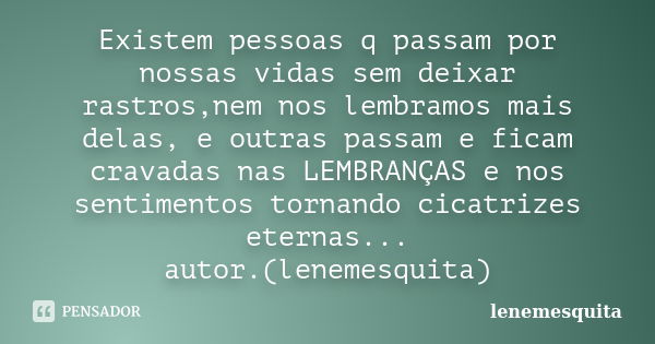 Existem pessoas q passam por nossas vidas sem deixar rastros,nem nos lembramos mais delas, e outras passam e ficam cravadas nas LEMBRANÇAS e nos sentimentos tor... Frase de lenemesquita.