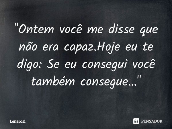 ⁠"Ontem você me disse que não era capaz.Hoje eu te digo: Se eu consegui você também consegue… "... Frase de Lenerosi.