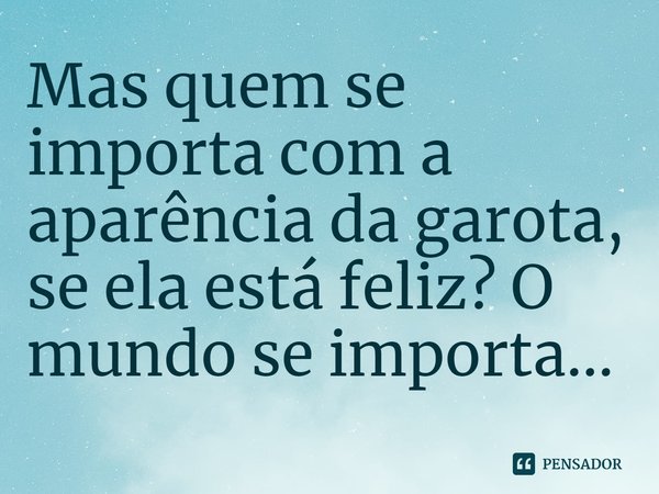 ⁠Mas quem se importa com a aparência da garota, se ela está feliz? O mundo se importa...... Frase de Leni Zumas.