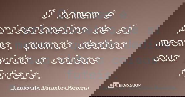 O homem é prissioneiro de si mesmo, quando dedica sua vida a coisas futeis.... Frase de Lenice de Abrantes Bezerra.