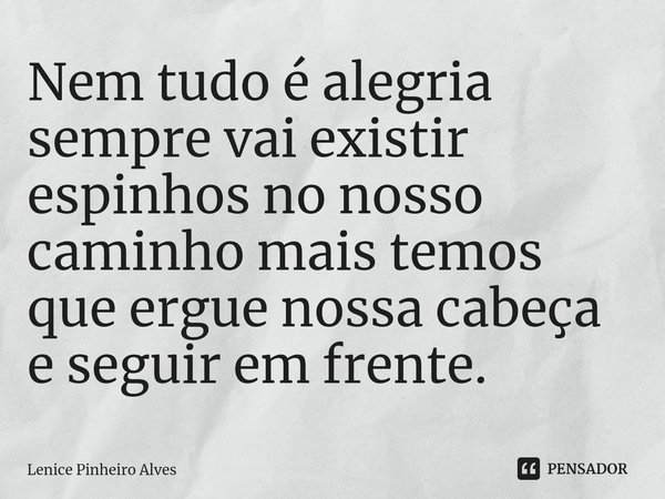 Nem tudo é alegria sempre vai existir espinhos no nosso caminho mais temos que ergue nossa cabeça e seguir em frente. ⁠... Frase de Lenice Pinheiro Alves.