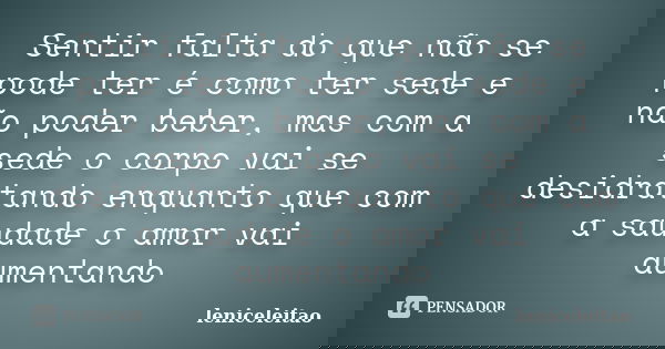 Sentir falta do que não se pode ter é como ter sede e não poder beber, mas com a sede o corpo vai se desidratando enquanto que com a saudade o amor vai aumentan... Frase de leniceleitao.