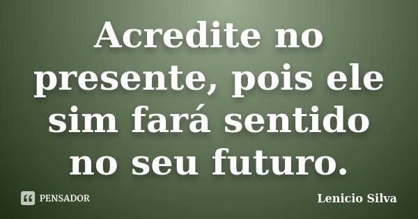Acredite no presente, pois ele sim fará sentido no seu futuro.... Frase de Lenicio Silva.