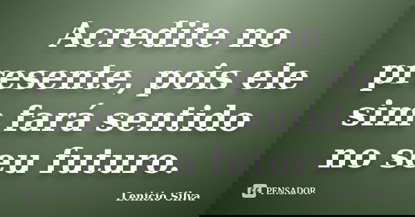 Acredite no presente, pois ele sim fará sentido no seu futuro.... Frase de Lenicio Silva.