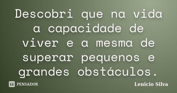 Descobri que na vida a capacidade de viver e a mesma de superar pequenos e grandes obstáculos.... Frase de Lenicio Silva.
