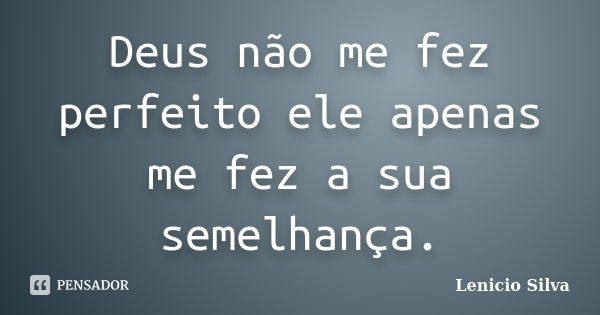 Deus não me fez perfeito ele apenas me fez a sua semelhança.... Frase de Lenicio Silva.