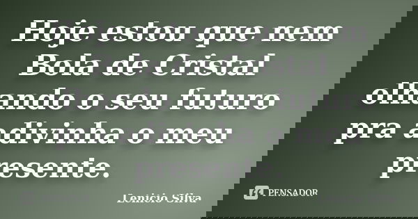 Hoje estou que nem Bola de Cristal olhando o seu futuro pra adivinha o meu presente.... Frase de Lenicio Silva.