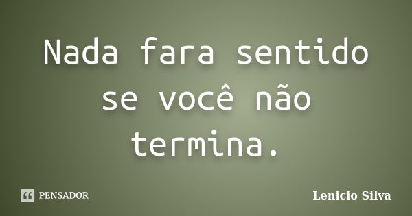 Nada fara sentido se você não termina.... Frase de Lenicio Silva.