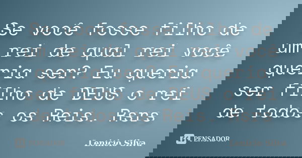Se você fosse filho de um rei de qual rei você queria ser? Eu queria ser filho de DEUS o rei de todos os Reis. Rsrs... Frase de Lenicio Silva.