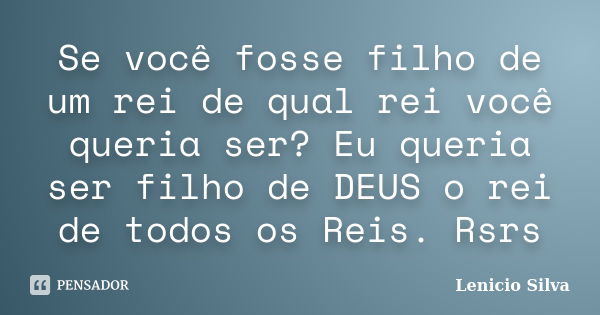 Se você fosse filho de um rei de qual rei você queria ser? Eu queria ser filho de DEUS o rei de todos os Reis. Rsrs... Frase de Lenicio Silva.