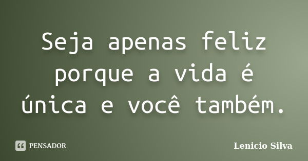 Seja apenas feliz porque a vida é única e você também.... Frase de Lenicio Silva.