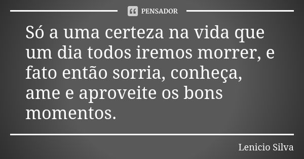 Só a uma certeza na vida que um dia todos iremos morrer, e fato então sorria, conheça, ame e aproveite os bons momentos.... Frase de Lenicio Silva.