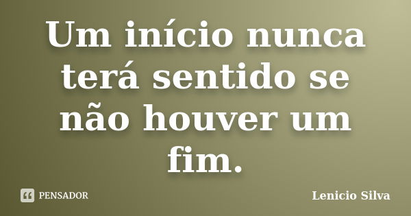 Um início nunca terá sentido se não houver um fim.... Frase de Lenicio Silva.